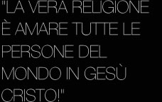 "LA VERA RELIGIONE È AMARE TUTTE LE PERSONE DEL MONDO IN GESÙ CRISTO!"